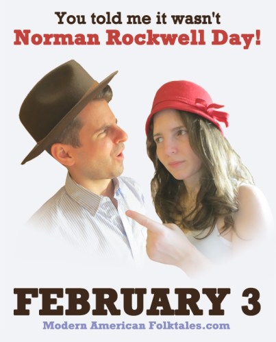 "You told me it wasn't Norman Rockwell Day!" February 3rd.