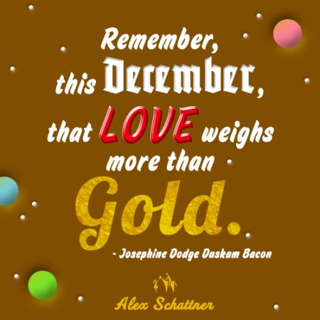 Remember, this December, That love weighs more than gold! - Josephine Dodge Daskam Bacon